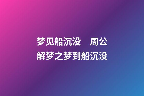 梦见船沉没　周公解梦之梦到船沉没